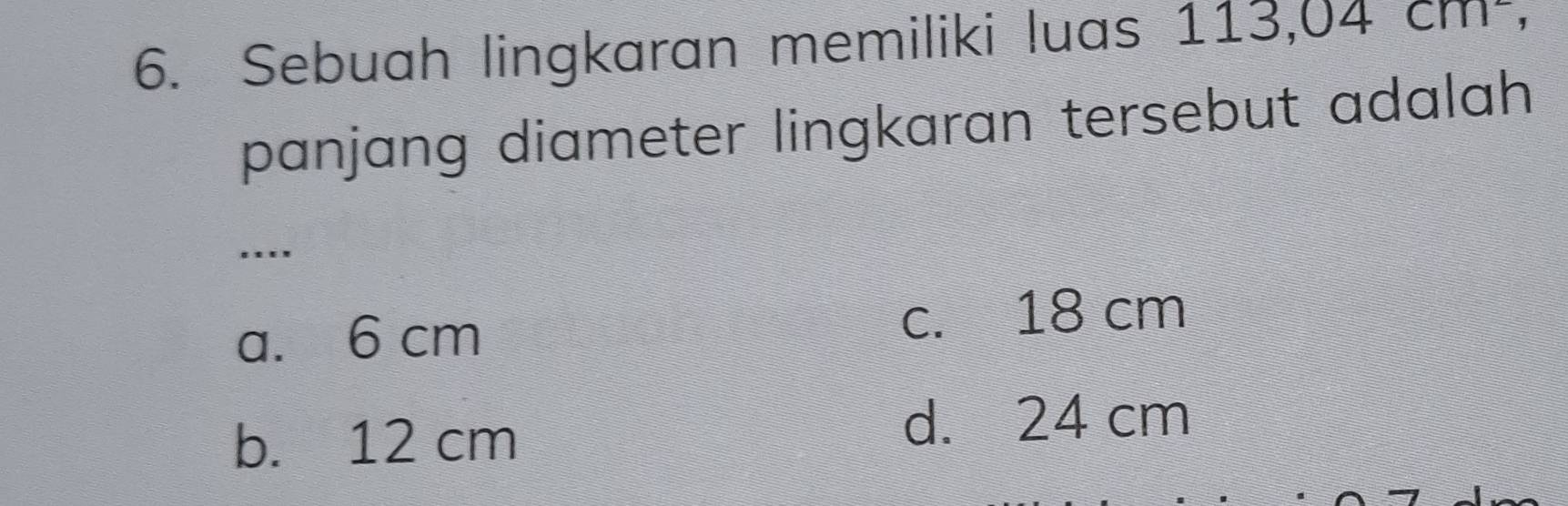 Sebuah lingkaran memiliki luas 1 13,04cm^2, 
panjang diameter lingkaran tersebut adalah 
….
a. 6 cm c. 18 cm
b. 12 cm
d. 24 cm