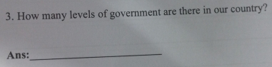 How many levels of government are there in our country? 
Ans:_