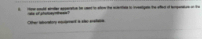 How could similer apparatus be used to affow the scientists to investigate the affed of tempensture on the 
rata of phottosynthesis? 
Other laboratory equipment is also evailabie