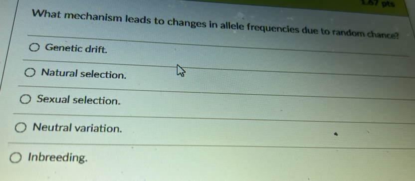 What mechanism leads to changes in allele frequencies due to random chance?
Genetic drift.
Natural selection.
Sexual selection.
Neutral variation.
Inbreeding.