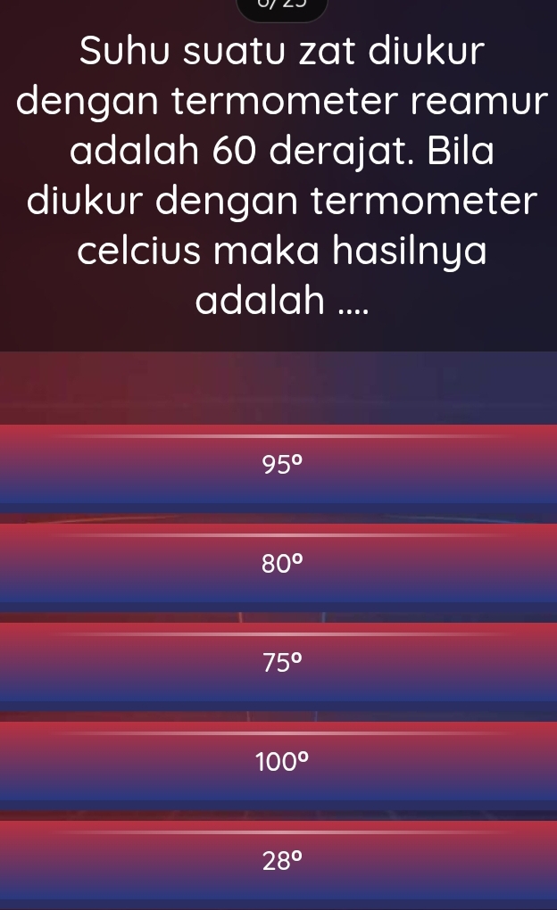 Suhu suatu zat diukur
dengan termometer reamur
adalah 60 derajat. Bila
diukur dengan termometer
celcius maka hasilnya
adalah ....
95°
80°
75°
100°
28°