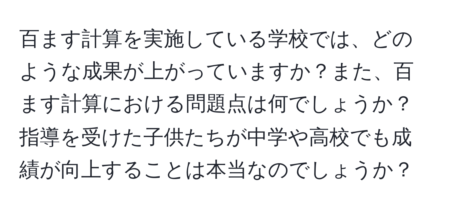 百ます計算を実施している学校では、どのような成果が上がっていますか？また、百ます計算における問題点は何でしょうか？指導を受けた子供たちが中学や高校でも成績が向上することは本当なのでしょうか？