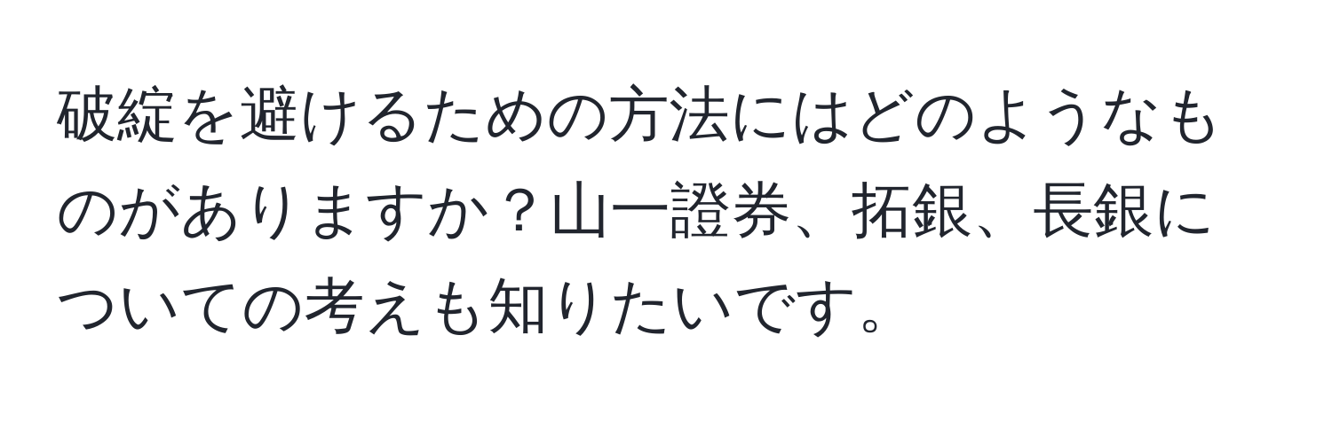 破綻を避けるための方法にはどのようなものがありますか？山一證券、拓銀、長銀についての考えも知りたいです。