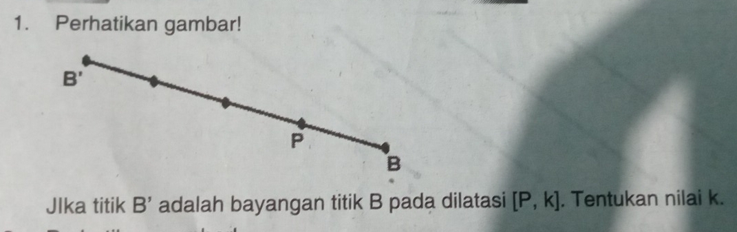 Perhatikan gambar!
B'
P
B
JIka titik B' adalah bayangan titik B pada dilatasi [P,k]. Tentukan nilai k.