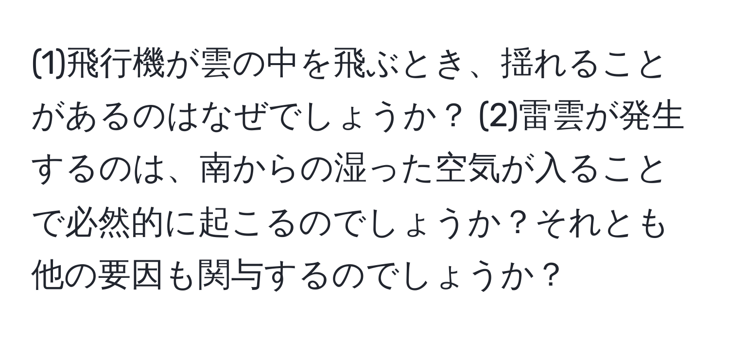 (1)飛行機が雲の中を飛ぶとき、揺れることがあるのはなぜでしょうか？ (2)雷雲が発生するのは、南からの湿った空気が入ることで必然的に起こるのでしょうか？それとも他の要因も関与するのでしょうか？