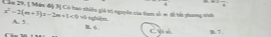 4^-
m≥ frac 4
Cầu 29. [Mức độ 3] Có bao nhiêu giá trị nguyên của tham số m đề bắ phương tính
x^2-2(m+3)x-2m+1<0</tex> A. 5.
vô nghiệm
B. 6. C Vô si D. 7