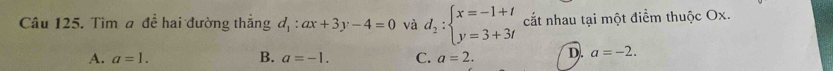 Tìm a để hai đường thẳng d_1:ax+3y-4=0 và d_2:beginarrayl x=-1+t y=3+3tendarray. cất nhau tại một điểm thuộc Ox.
A. a=1. B. a=-1. C. a=2.
D. a=-2.