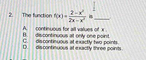 The function f(x)= (2-x^2)/2x-x^2  is _.
A. continuous for all values of x.
B. discontinuous at only one point.
C. discontinuous at exactly two points.
D. discontinuous at exactly three points.