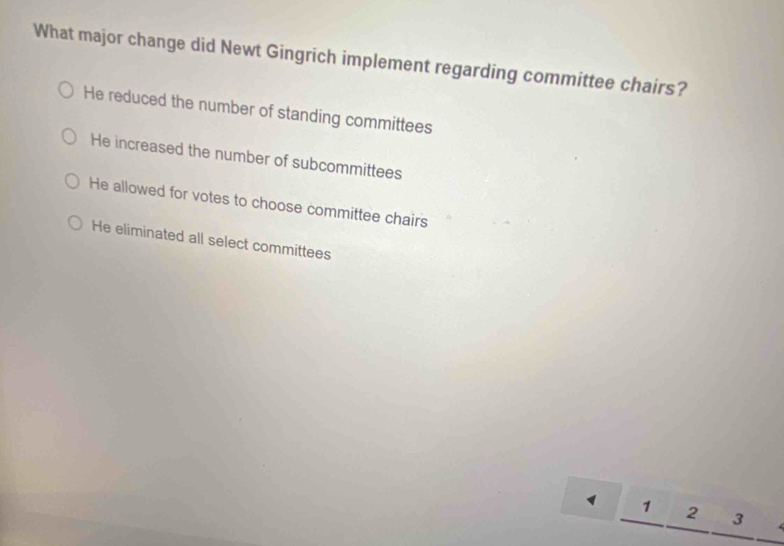 What major change did Newt Gingrich implement regarding committee chairs?
He reduced the number of standing committees
He increased the number of subcommittees
He allowed for votes to choose committee chairs
He eliminated all select committees
1 1 2 3