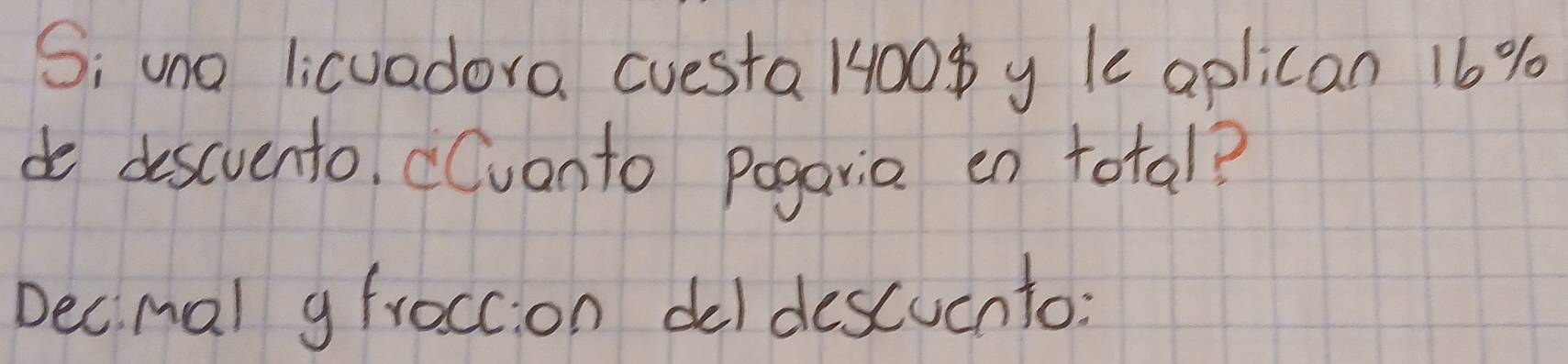 S; uno licuadora cuesta 1400p y le aplican 16 %
do descvento. Cvonto pogaria en total? 
Decmal g froccion deldescucnto: