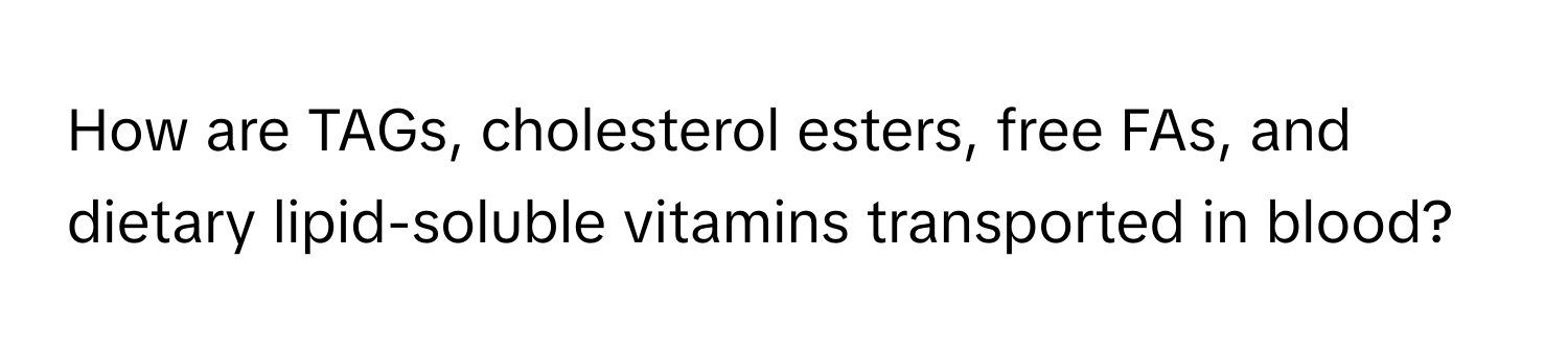 How are TAGs, cholesterol esters, free FAs, and dietary lipid-soluble vitamins transported in blood?