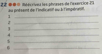 22 ●●0 Réécrivez les phrases de l'exercice 21 
au présent de l'indicatif ou à l'impératif. 
1 
_ 
_2 
_3 
_4 
_5 
_6