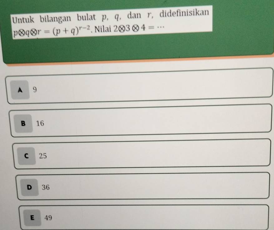 Untuk bilangan bulat p, q, dan r, didefinisikan
potimes qotimes r=(p+q)^r-2. Nilai 2otimes 3otimes 4= _
A 9
B 16
C 25
D 36
E 49