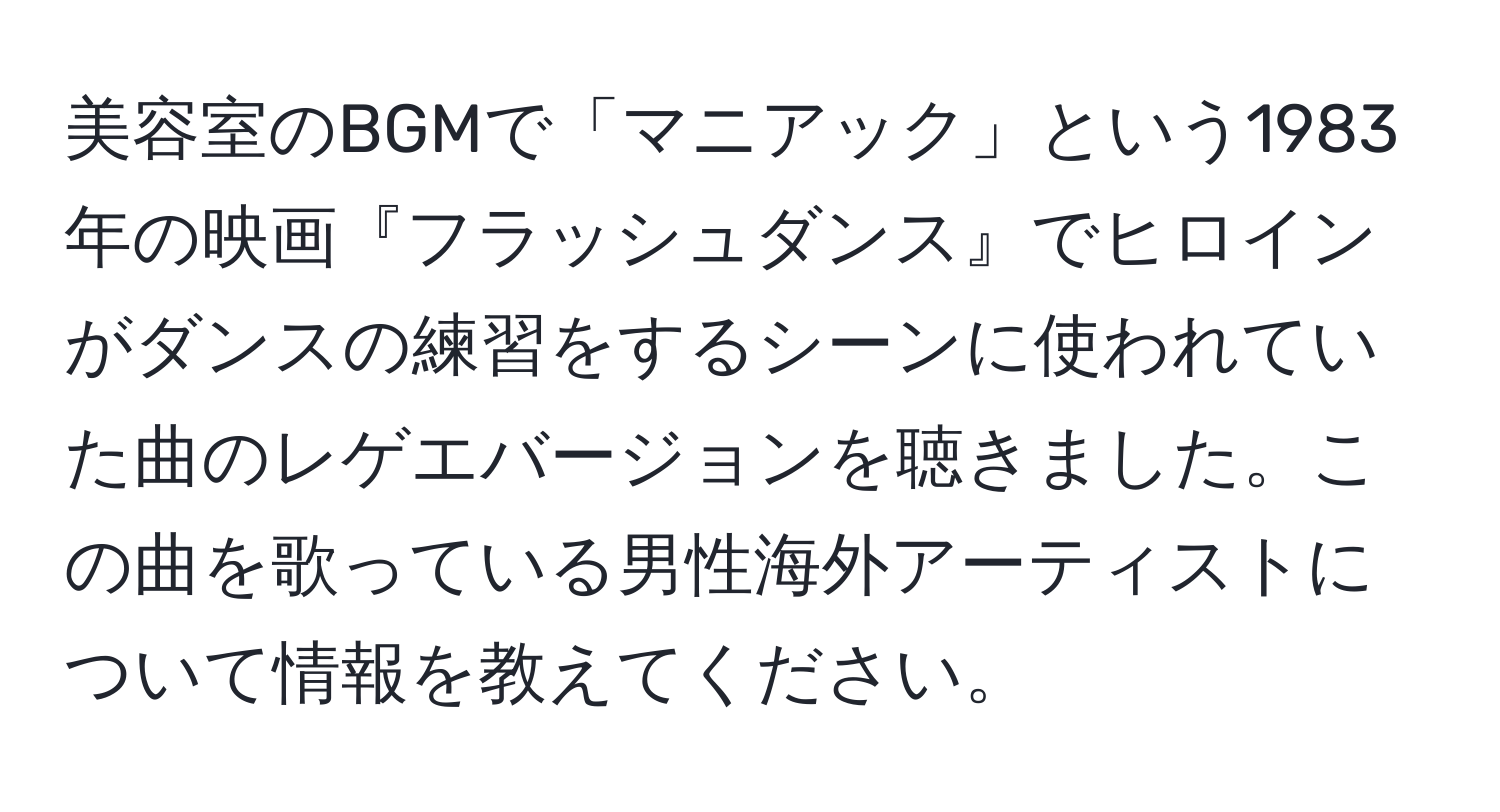 美容室のBGMで「マニアック」という1983年の映画『フラッシュダンス』でヒロインがダンスの練習をするシーンに使われていた曲のレゲエバージョンを聴きました。この曲を歌っている男性海外アーティストについて情報を教えてください。