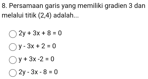 Persamaan garis yang memiliki gradien 3 dan
melalui titik (2,4) adalah...
2y+3x+8=0
y-3x+2=0
y+3x-2=0
2y-3x-8=0