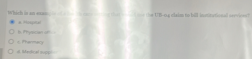 Which is an example of a heelth care setting that would use the UB-04 claim to bill institutional services?
a. Hospital
b. Physician office
c. Pharmacy
d. Medical supplier