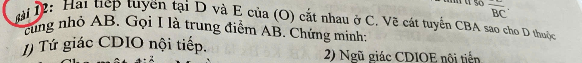 so overline BC·
ài 1: Hai tiếp tuyền tại D và E của (O) cắt nhau ở C. Vẽ cát tuyến CBA sao cho D thuộc 
cung nhỏ AB. Gọi I là trung điểm AB. Chứng minh: 
1) Tứ giác CDIO nội tiếp. 
2) Ngũ giác CDIOE nôi tiến