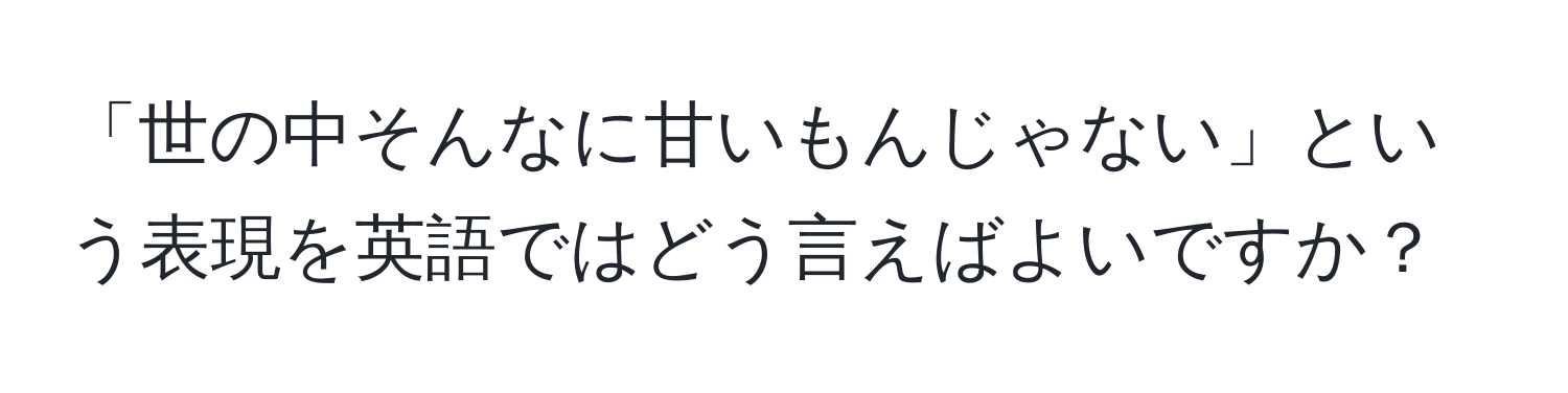 「世の中そんなに甘いもんじゃない」という表現を英語ではどう言えばよいですか？