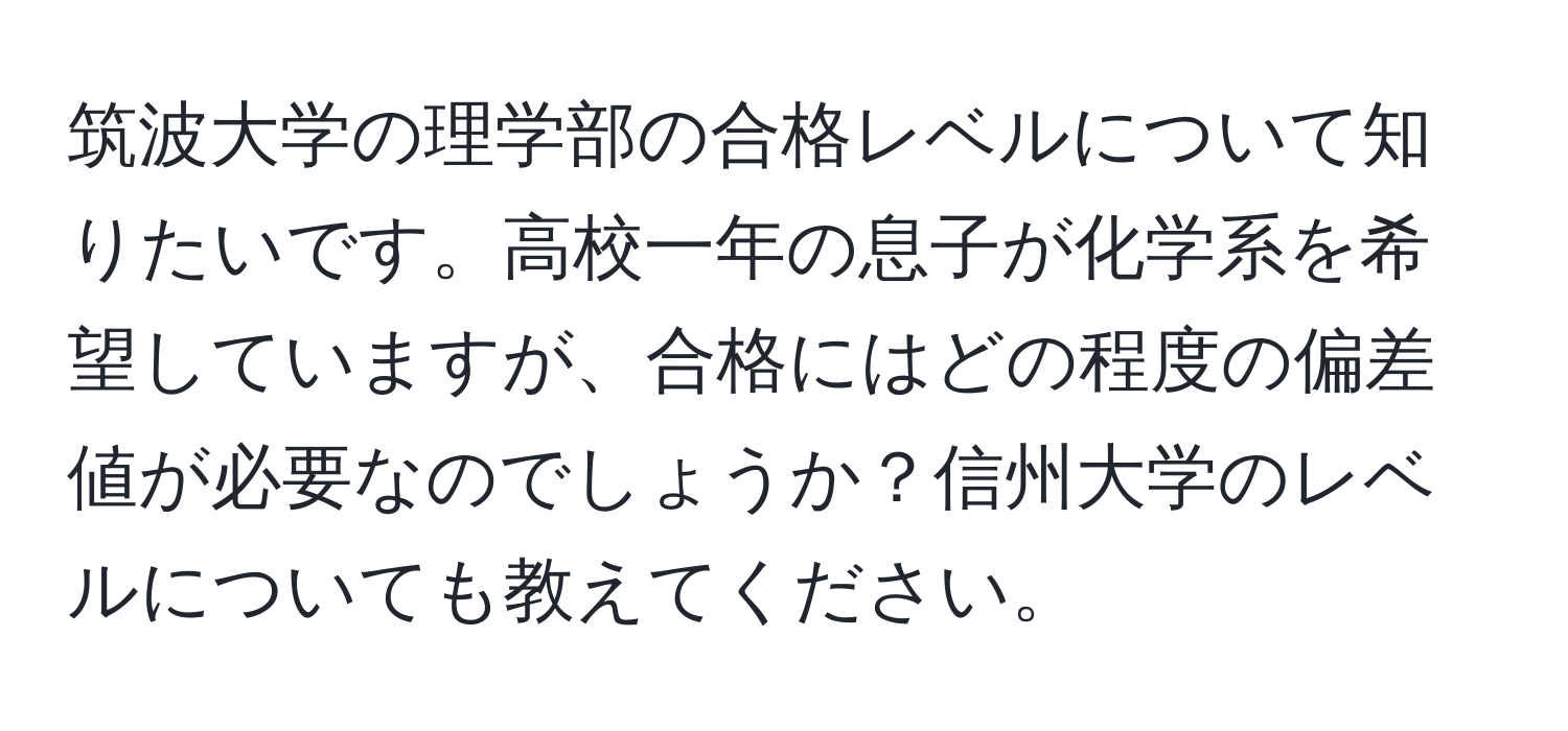 筑波大学の理学部の合格レベルについて知りたいです。高校一年の息子が化学系を希望していますが、合格にはどの程度の偏差値が必要なのでしょうか？信州大学のレベルについても教えてください。