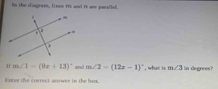 In the diagram, lines 772 and 72 are parallel. 
1f m∠ 1=(9x+13)^circ  and m∠ 2=(12x-1)^circ  , what is m∠ 3 in degrees? 
Enter the correct answer in the box.