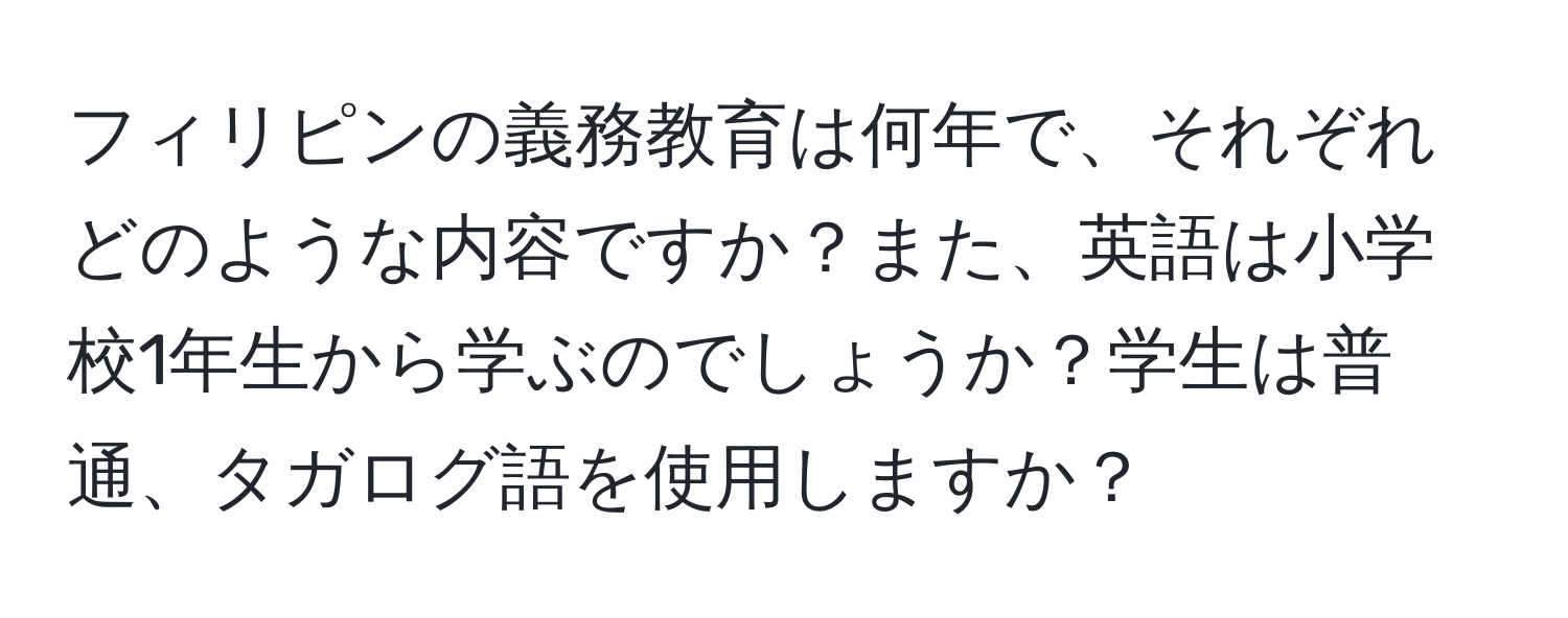 フィリピンの義務教育は何年で、それぞれどのような内容ですか？また、英語は小学校1年生から学ぶのでしょうか？学生は普通、タガログ語を使用しますか？