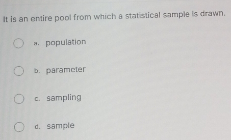 It is an entire pool from which a statistical sample is drawn.
a. population
b. parameter
c. sampling
d. sample