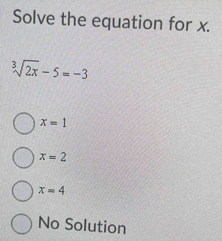 Solve the equation for x.
sqrt[3](2x)-5=-3
x=1
x=2
x=4
No Solution