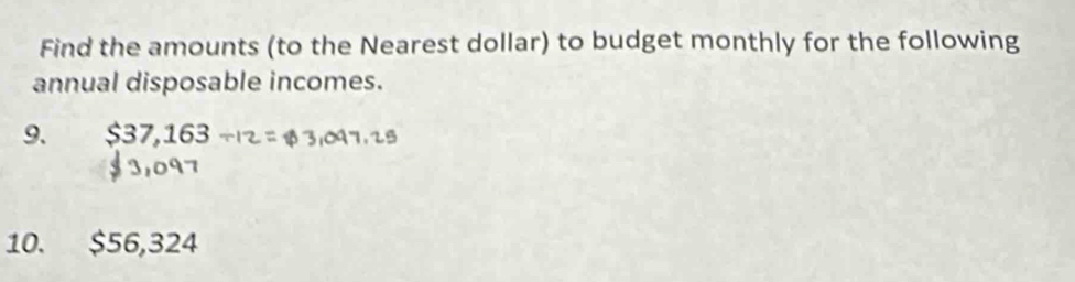 Find the amounts (to the Nearest dollar) to budget monthly for the following 
annual disposable incomes. 
9. $37,163
10. $56,324