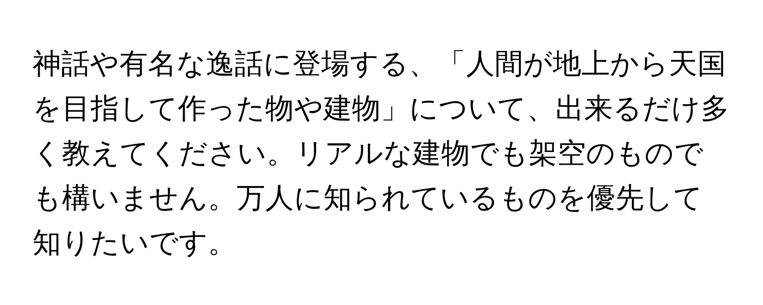 神話や有名な逸話に登場する、「人間が地上から天国を目指して作った物や建物」について、出来るだけ多く教えてください。リアルな建物でも架空のものでも構いません。万人に知られているものを優先して知りたいです。