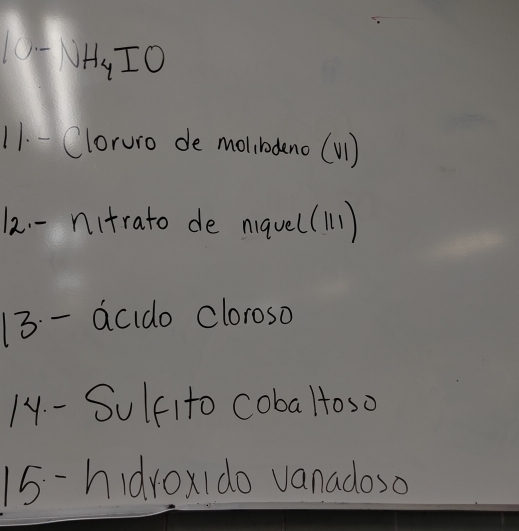 U-NH_4IO 
11. - Cloruro de molibodeno (V1) 
12 - nitrato de nqve((11) 
13. - acido cloroso 
1y. - Sulfito coba ltoso 
15-hidrox1do vanadoso