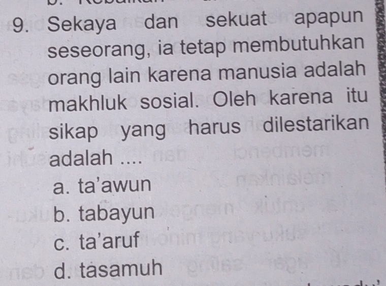 Sekaya dan sekuat apapun
seseorang, ia tetap membutuhkan
orang lain karena manusia adalah
makhluk sosial. Oleh karena itu
sikap yang harus dilestarikan
adalah ....
a. ta'awun
b. tabayun
c. ta'aruf
d. tasamuh