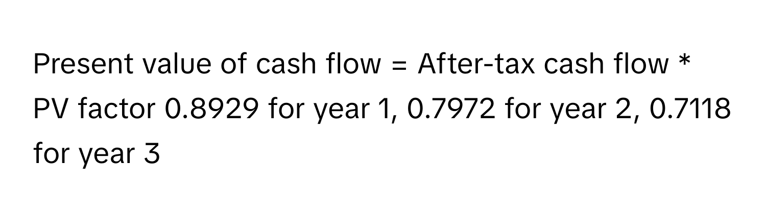 Present value of cash flow = ﻿After-tax cash flow * ﻿PV factor 0.8929 ﻿for year 1, 0.7972 ﻿for year 2, 0.7118 ﻿for year 3