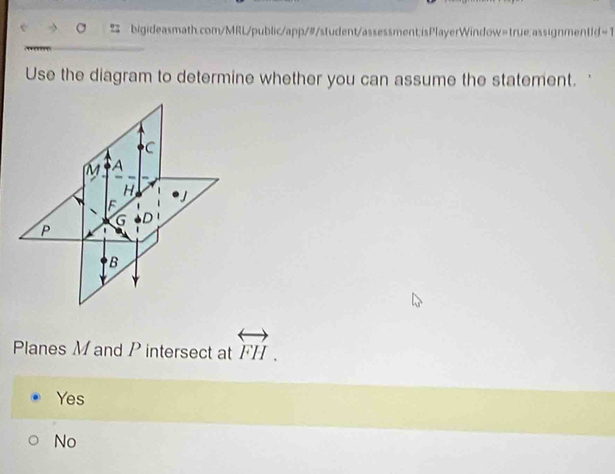 Use the diagram to determine whether you can assume the statement.
C
M A
H,
F
G D
P
B
Planes M and P intersect at overleftrightarrow FH.
Yes
No