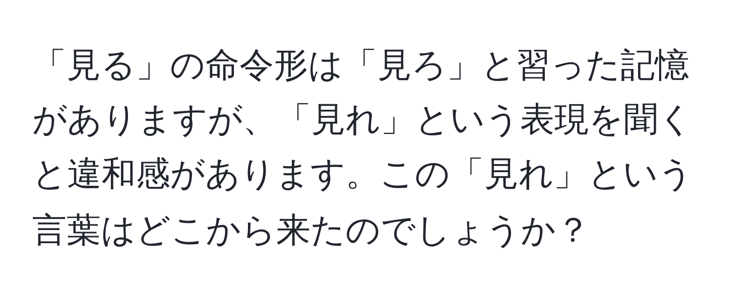 「見る」の命令形は「見ろ」と習った記憶がありますが、「見れ」という表現を聞くと違和感があります。この「見れ」という言葉はどこから来たのでしょうか？