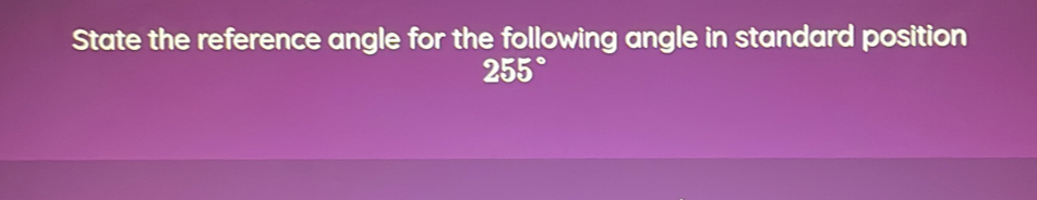 State the reference angle for the following angle in standard position
255