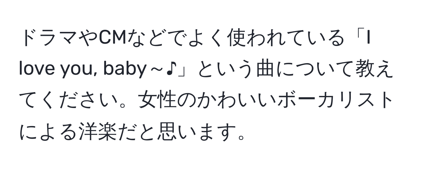 ドラマやCMなどでよく使われている「I love you, baby～♪」という曲について教えてください。女性のかわいいボーカリストによる洋楽だと思います。