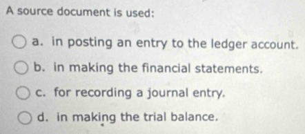 A source document is used:
a. in posting an entry to the ledger account.
b. in making the financial statements.
c. for recording a journal entry.
d. in making the trial balance.