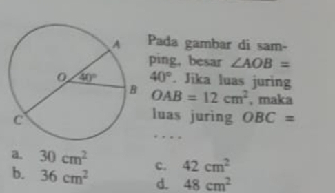 Pada gambar di sam-
ping,besar ∠ AOB=
40°. Jika luas juring
OAB=12cm^2 , maka
luas juring OBC=
_
a. 30cm^2 c. 42cm^2
b. 36cm^2 d. 48cm^2