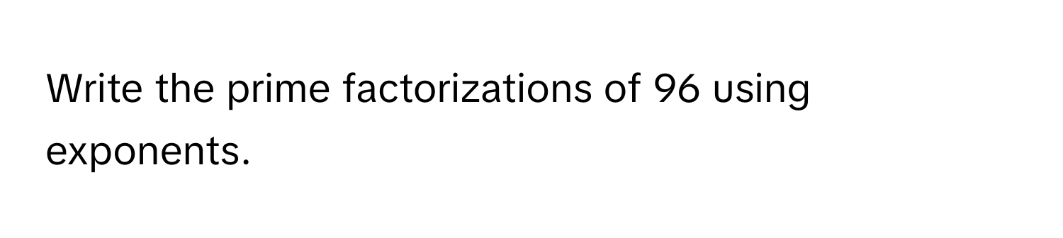 Write the prime factorizations of 96 using exponents.