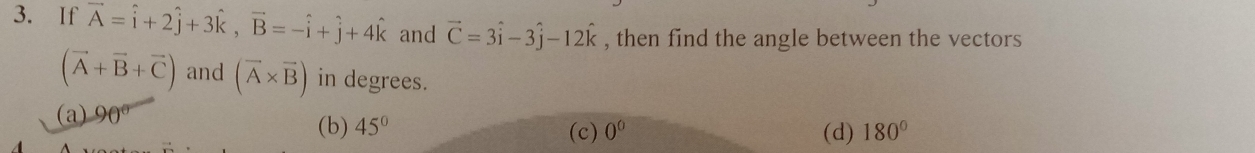 If vector A=hat i+2hat j+3hat k, vector B=-hat i+hat j+4hat k and vector C=3hat i-3hat j-12hat k , then find the angle between the vectors
(vector A+vector B+vector C) and (vector A* vector B) in degrees.
(a) 90°
(b) 45° (c) 0^0 (d) 180°