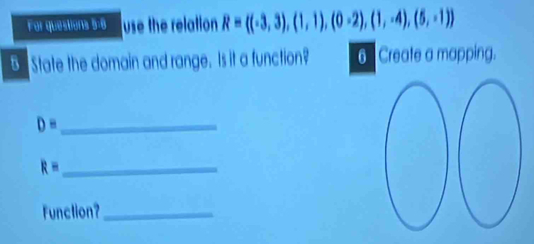 For questions 5-6 use the relation R= (-3,3),(1,1),(0-2),(1,-4),(5,-1)
B.State the domain and range. Is it a function? 6 Create a mapping. 
Dequiv _ 
_ Requiv
Function?_