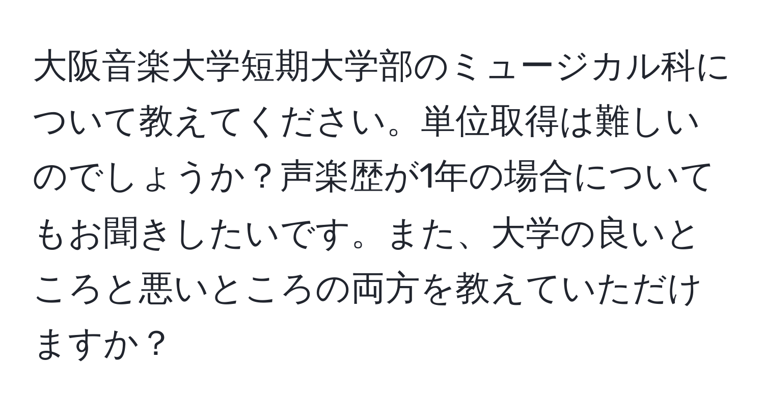 大阪音楽大学短期大学部のミュージカル科について教えてください。単位取得は難しいのでしょうか？声楽歴が1年の場合についてもお聞きしたいです。また、大学の良いところと悪いところの両方を教えていただけますか？