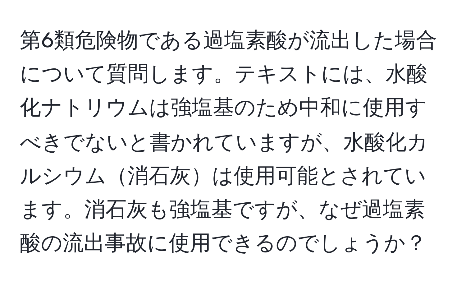 第6類危険物である過塩素酸が流出した場合について質問します。テキストには、水酸化ナトリウムは強塩基のため中和に使用すべきでないと書かれていますが、水酸化カルシウム消石灰は使用可能とされています。消石灰も強塩基ですが、なぜ過塩素酸の流出事故に使用できるのでしょうか？