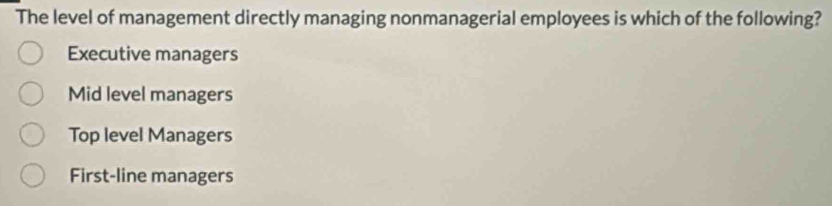 The level of management directly managing nonmanagerial employees is which of the following?
Executive managers
Mid level managers
Top level Managers
First-line managers