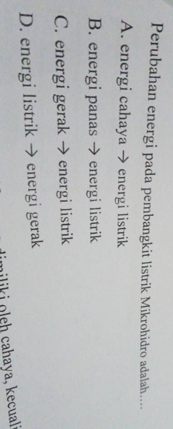 Perubahan energi pada pembangkit listrik Mikrohidro adalah...
A. energi cahaya → energi listrik
B. energi panas → energi listrik
C. energi gerak → energi listrik
D. energi listrik → energi gerak
lm i li i leh cahaya, kecual