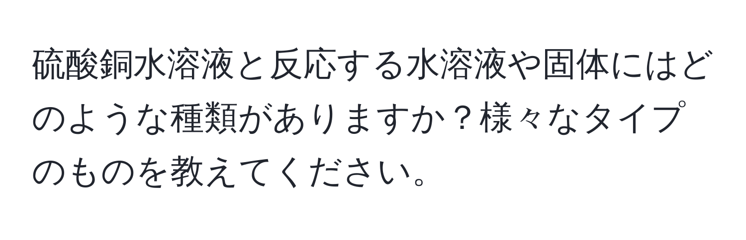 硫酸銅水溶液と反応する水溶液や固体にはどのような種類がありますか？様々なタイプのものを教えてください。