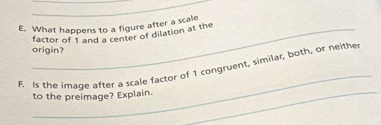 What happens to a figure after a scale 
_factor of 1 and a center of dilation at the 
origin? 
_ 
F. Is the image after a scale factor of 1 congruent, similar, both, or neither 
to the preimage? Explain._