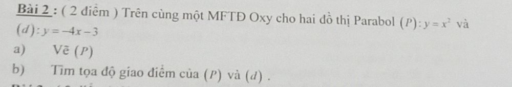 Trên cùng một MFTĐ Oxy cho hai đồ thị Parabol (P):y=x^2 và
(d): y=-4x-3
a) Vẽ (P)
b) Tim tọa độ giao điểm của (P) và (d) .