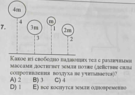 х тел с различными
Массами достигнет земли позже (действие силы
сопротивления возлуха не учитывается)?
A) 2 B) 3 C) 4
D) 1 E) все коснутся земли одновременно