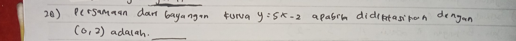 Pcrsamaan dan bayangan turva y=5x-2 apabil didiktasiron dengan
(0,2) adalah._